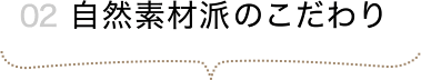 自然素材派のこだわり