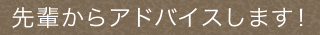 先輩からアドバイスします！